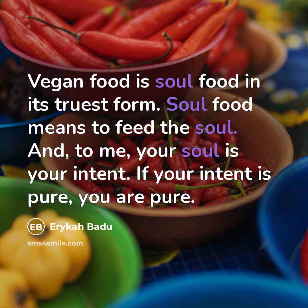 “Vegan food is soul food in its truest form. Soul food means to feed the soul. And, to me, your soul is your intent. If your intent is pure, you are pure.” quote by Erykah Badu