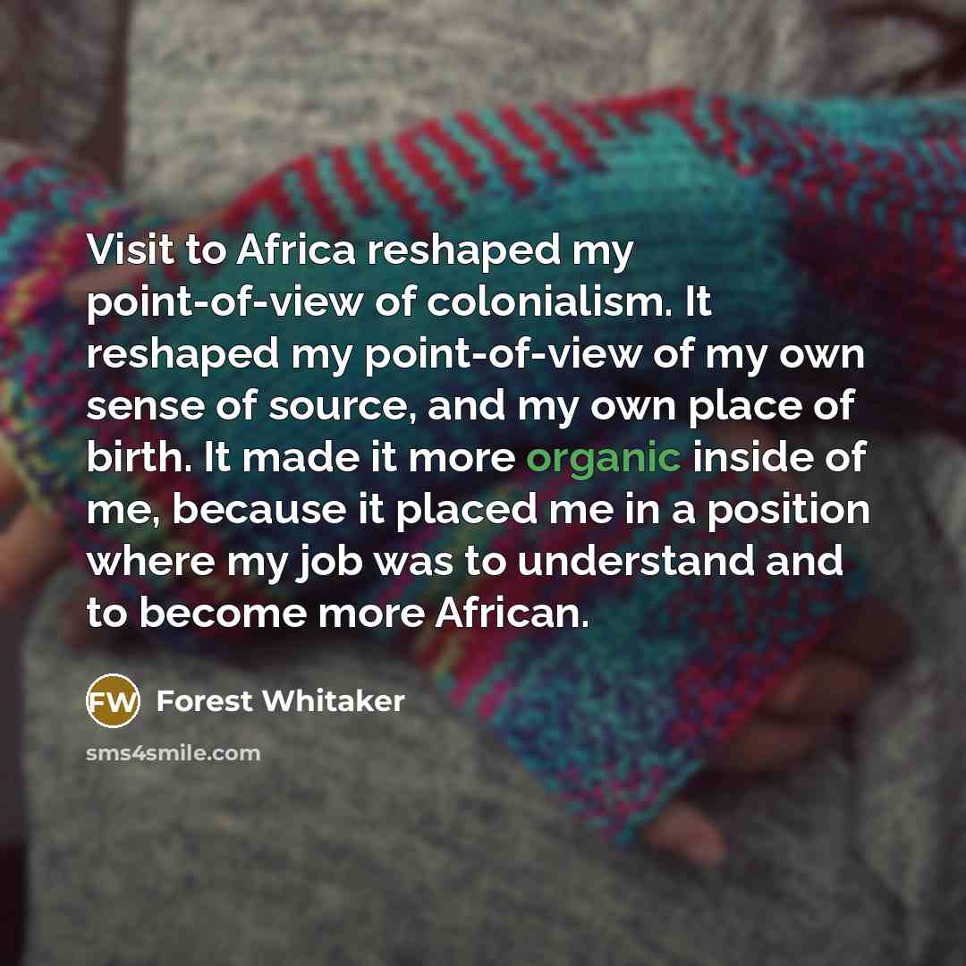 “Visit to Africa reshaped my point-of-view of colonialism. It reshaped…” quote by Forest Whitaker