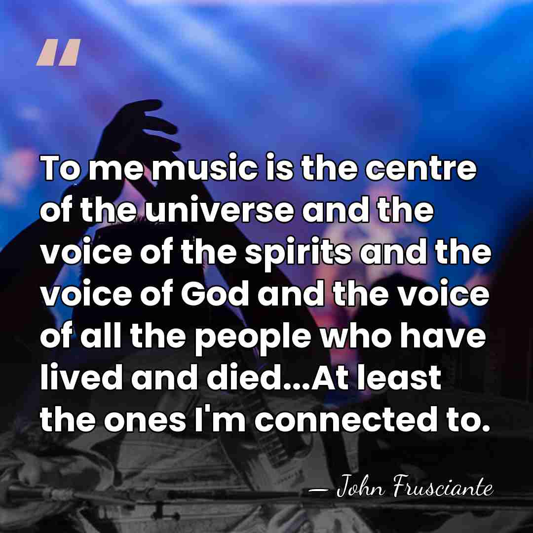To me music is the centre of the universe and the voice&hellip; - John Frusciante