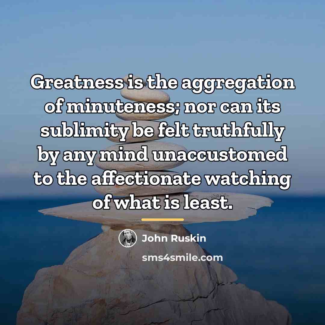 “Greatness is the aggregation of minuteness; nor can its sublimity…” quote by John Ruskin