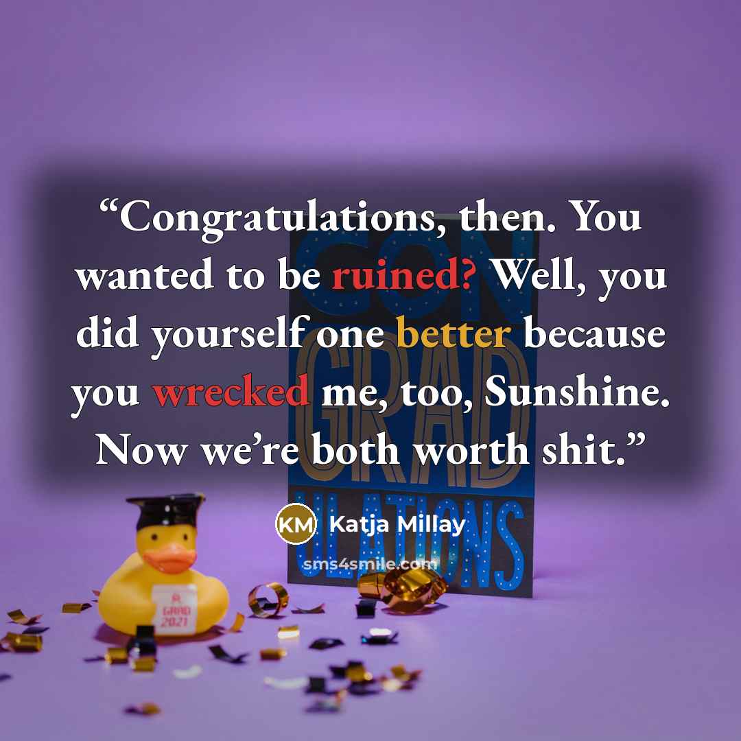 “Congratulations, then. You wanted to be ruined? Well, you did yourself one better because you wrecked me, too, Sunshine. Now we’re both worth shit.” quote by Katja Millay