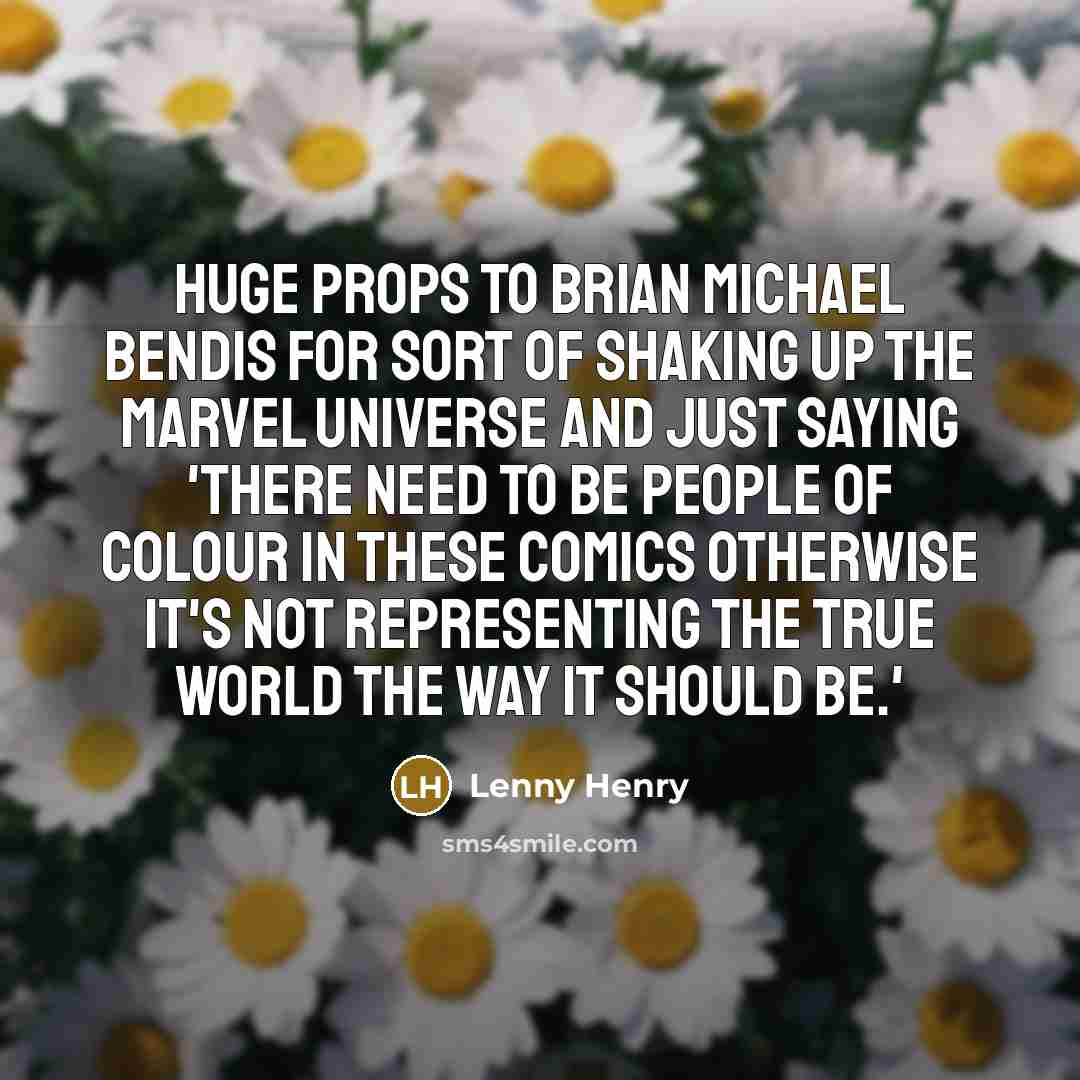 “Huge props to Brian Michael Bendis for sort of shaking up the Marvel universe and just saying 'there need to be people of colour in these comics otherwise it's not representing the true world the way it should be.'” quote by Lenny Henry