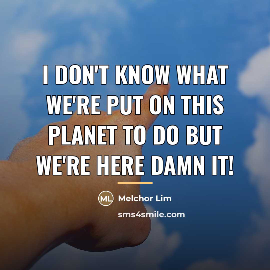 “I don't know what we're put on this planet to…” quote by Melchor Lim