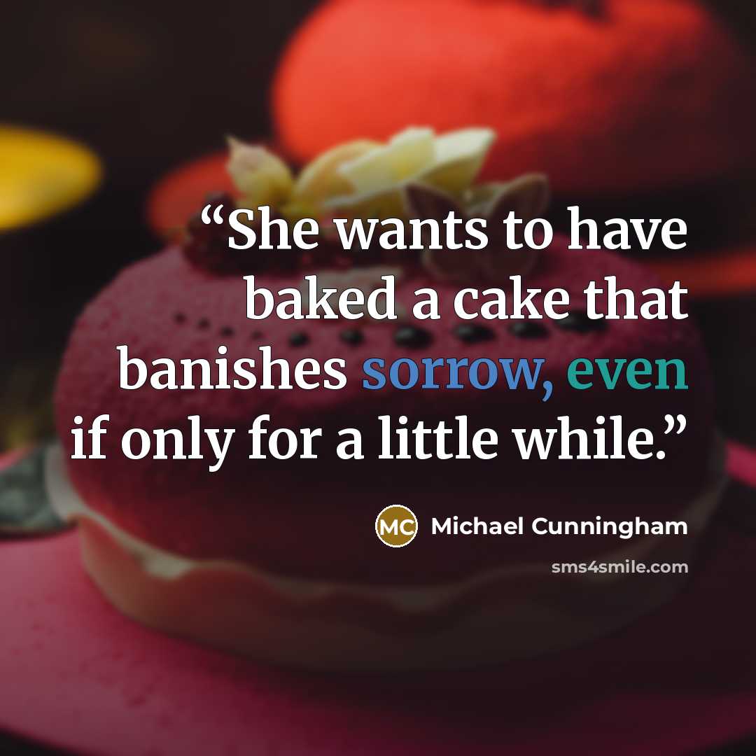 “She wants to have baked a cake that banishes sorrow, even if only for a little while.” quote by Michael Cunningham