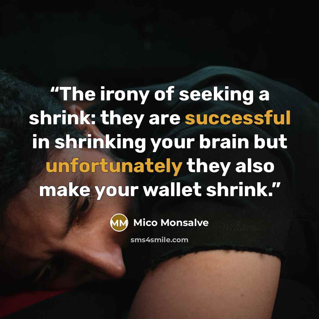 “The irony of seeking a shrink: they are successful in shrinking your brain but unfortunately they also make your wallet shrink.” quote by Mico Monsalve
