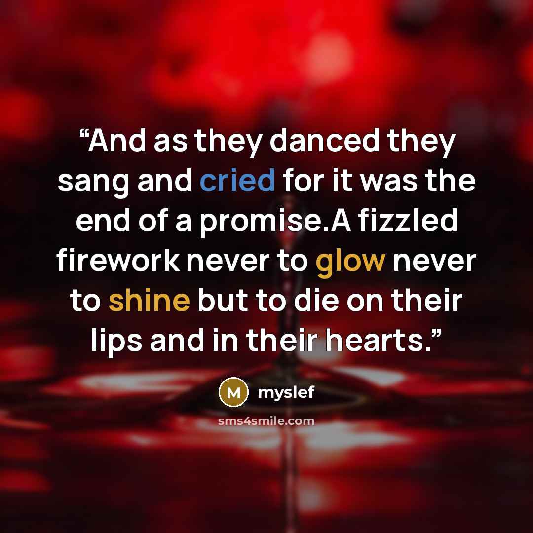 “And as they danced they sang and cried for it was the end of a promise.A fizzled firework never to glow never to shine but to die on their lips and in their hearts.” quote by myslef