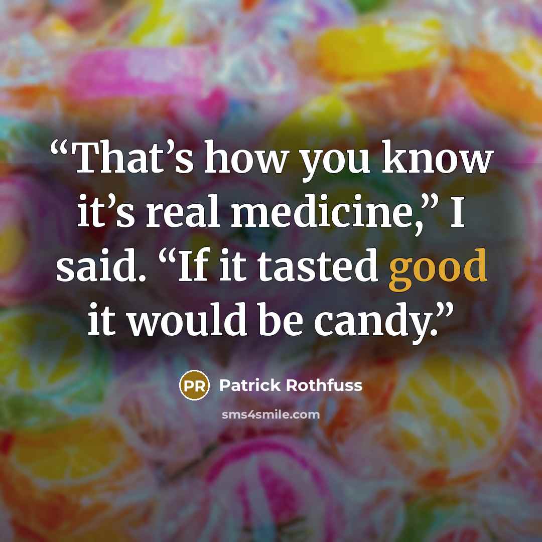 “That’s how you know it’s real medicine,” I said. “If it tasted good it would be candy.” quote by Patrick Rothfuss