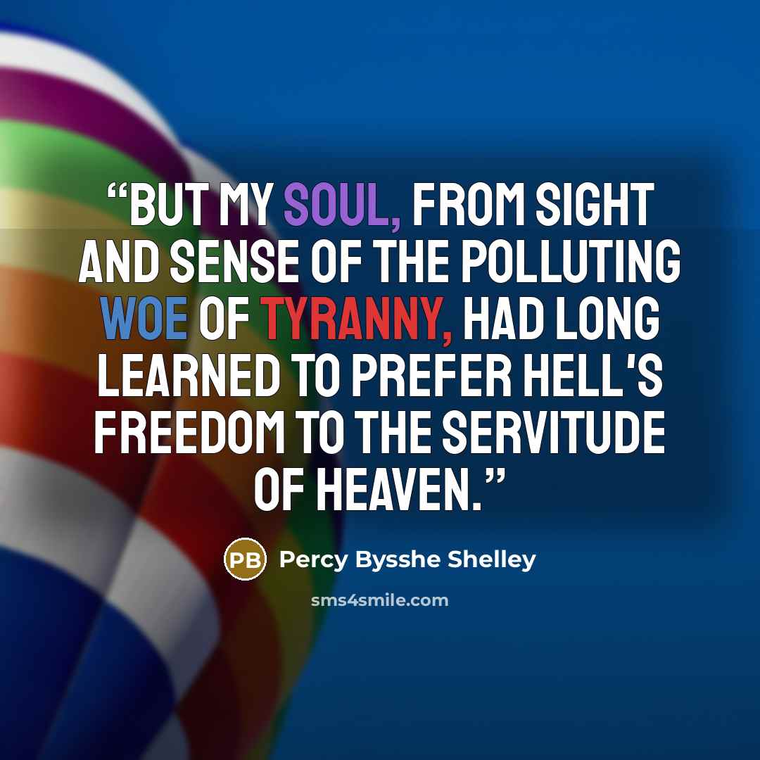 “But my soul, From sight and sense of the polluting woe Of tyranny, had long learned to prefer Hell's freedom to the servitude of heaven.” quote by Percy Bysshe Shelley