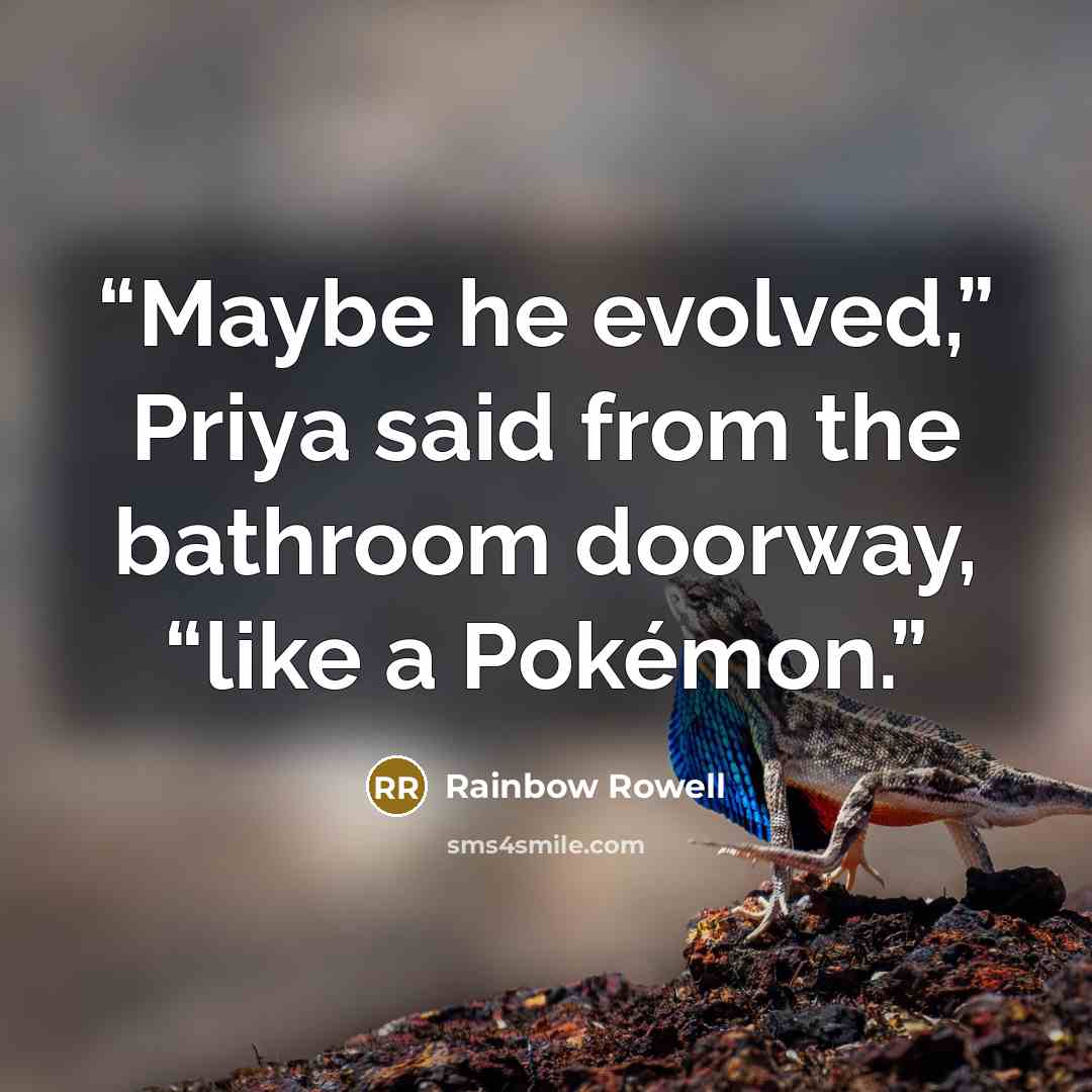 “Maybe he evolved,” Priya said from the bathroom doorway, “like a Pokémon.” quote by Rainbow Rowell