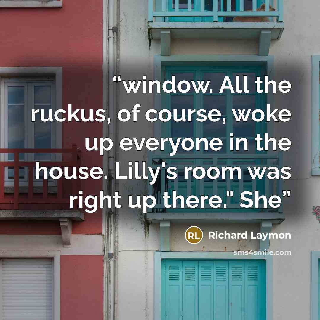 “window. All the ruckus, of course, woke up everyone in the house. Lilly's room was right up there." She” quote by Richard Laymon