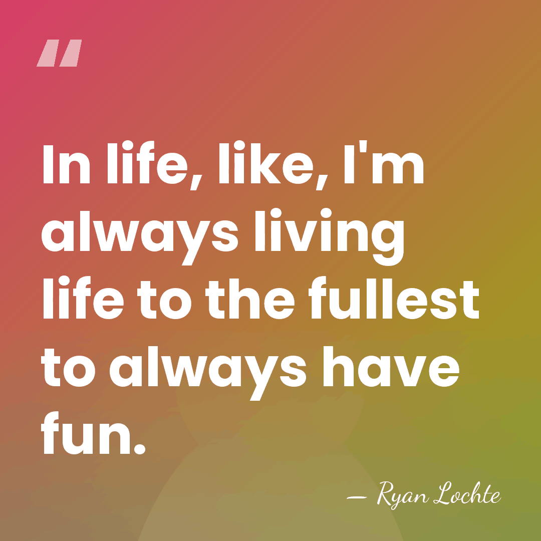 In life, like, I'm always living life to the fullest to always&hellip; - Ryan Lochte
