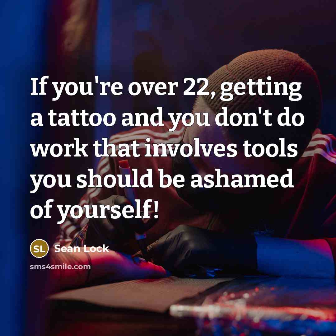 “If you're over 22, getting a tattoo and you don't do work that involves tools you should be ashamed of yourself!” quote by Sean Lock