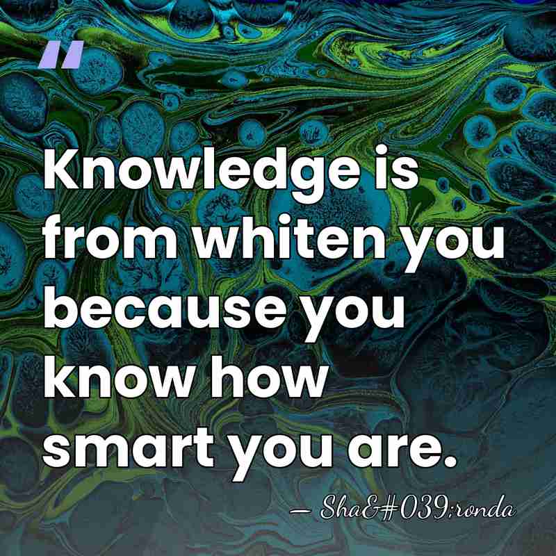 Knowledge is from whiten you because you know how smart you are. - Sha'ronda