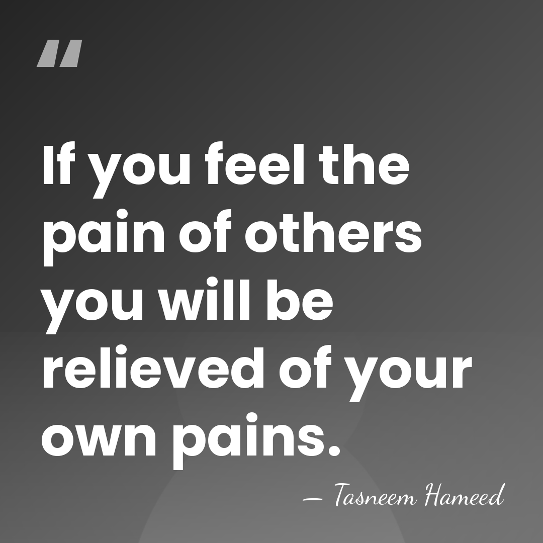 If you feel the pain of others you will be relieved of&hellip; - Tasneem Hameed