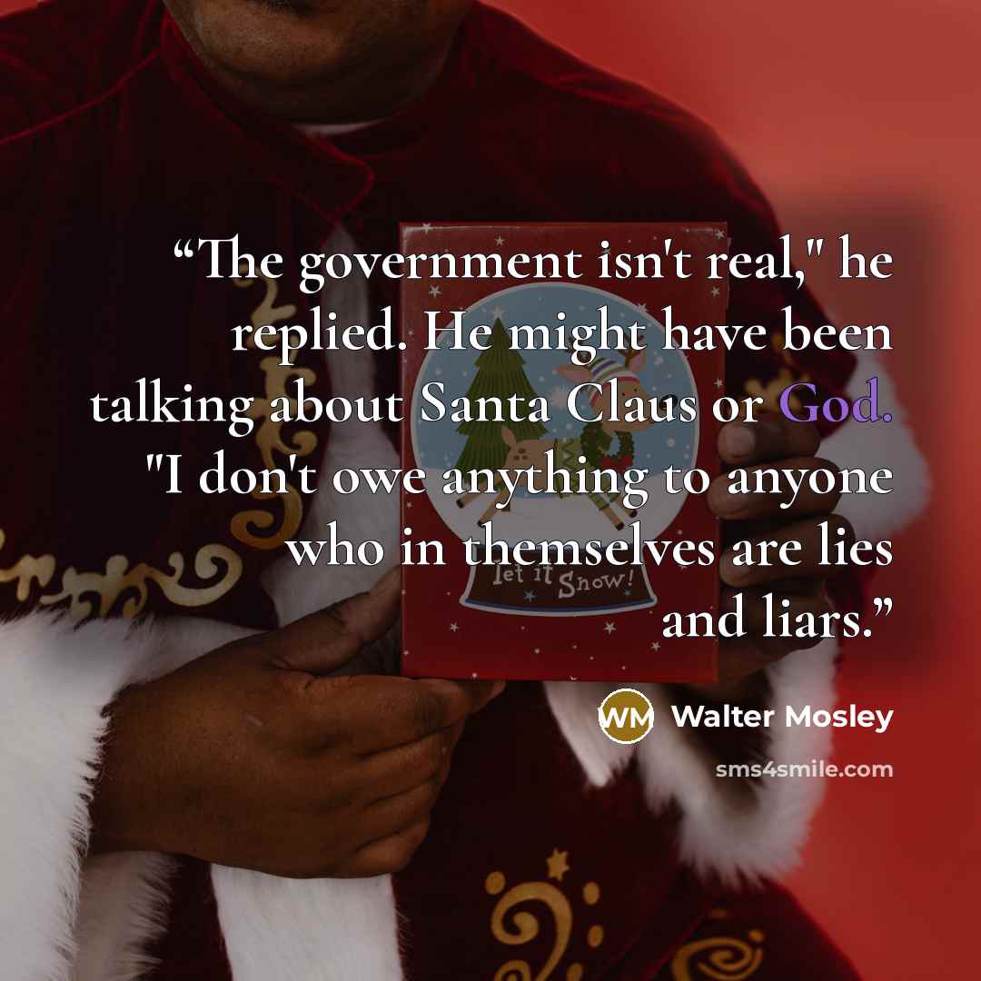 “The government isn't real," he replied. He might have been talking about Santa Claus or God. "I don't owe anything to anyone who in themselves are lies and liars.” quote by Walter Mosley