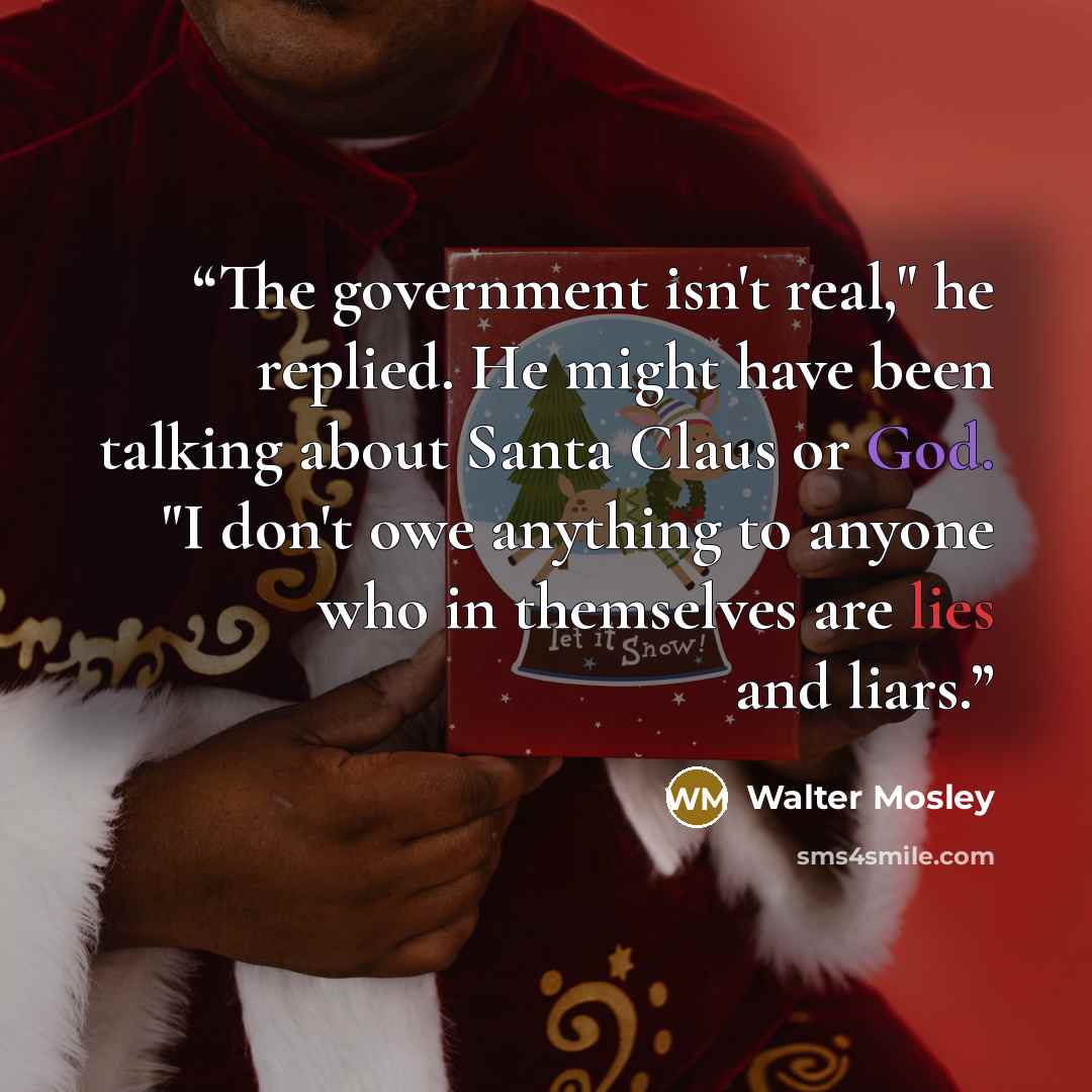 “The government isn't real," he replied. He might have been talking about Santa Claus or God. "I don't owe anything to anyone who in themselves are lies and liars.” quote by Walter Mosley