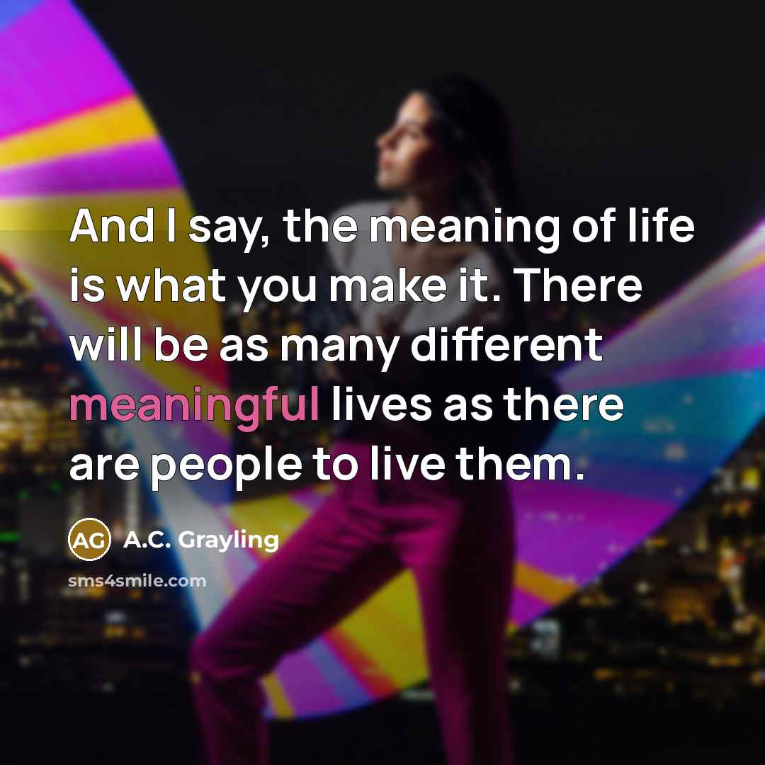 “And I say, the meaning of life is what you…” quote by A.C. Grayling