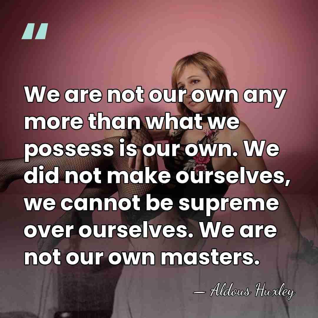We are not our own any more than what we possess is&hellip; - Aldous Huxley