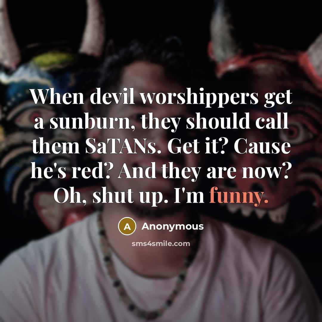 “When devil worshippers get a sunburn, they should call them SaTANs. Get it? Cause he's red? And they are now? Oh, shut up. I'm funny.” quote by Anonymous