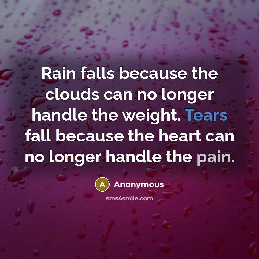 “Rain falls because the clouds can no longer handle the weight. Tears fall because the heart can no longer handle the pain.” quote by Anonymous
