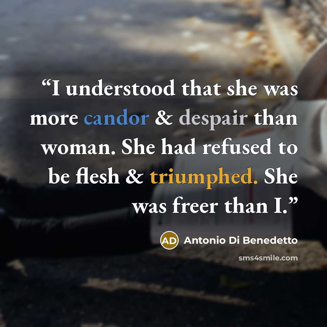 “I understood that she was more candor & despair than woman. She had refused to be flesh & triumphed. She was freer than I.” quote by Antonio Di Benedetto