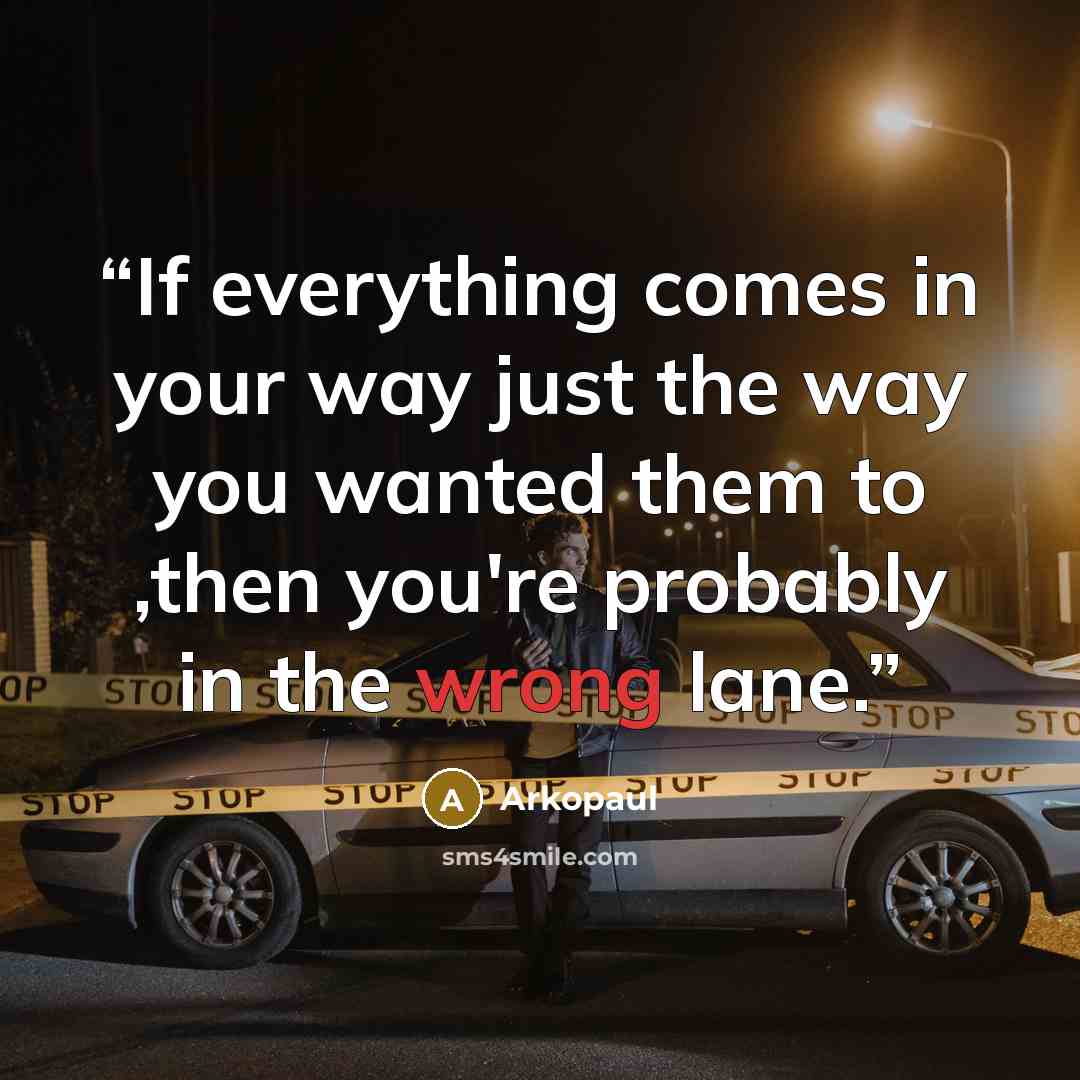 “If everything comes in your way just the way you wanted them to ,then you're probably in the wrong lane.” quote by Arkopaul