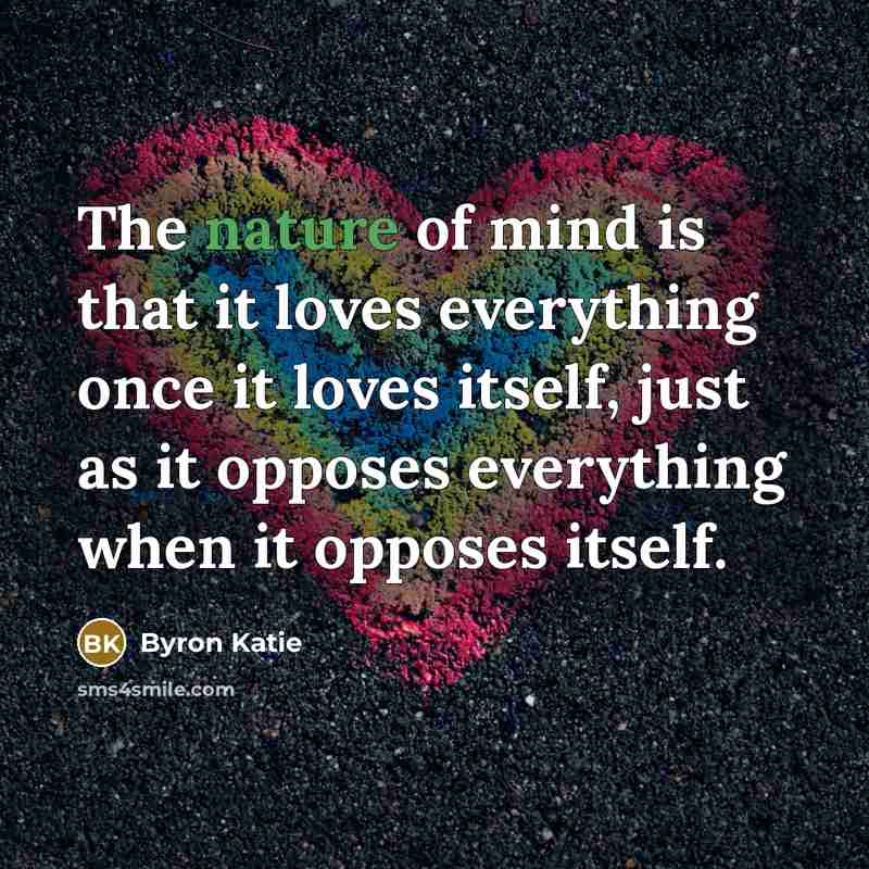 “The nature of mind is that it loves everything once…” quote by Byron Katie