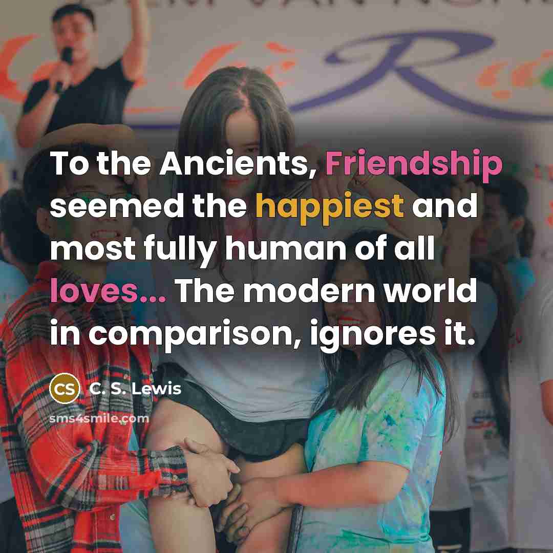 “To the Ancients, Friendship seemed the happiest and most fully human of all loves... The modern world in comparison, ignores it.” quote by C. S. Lewis