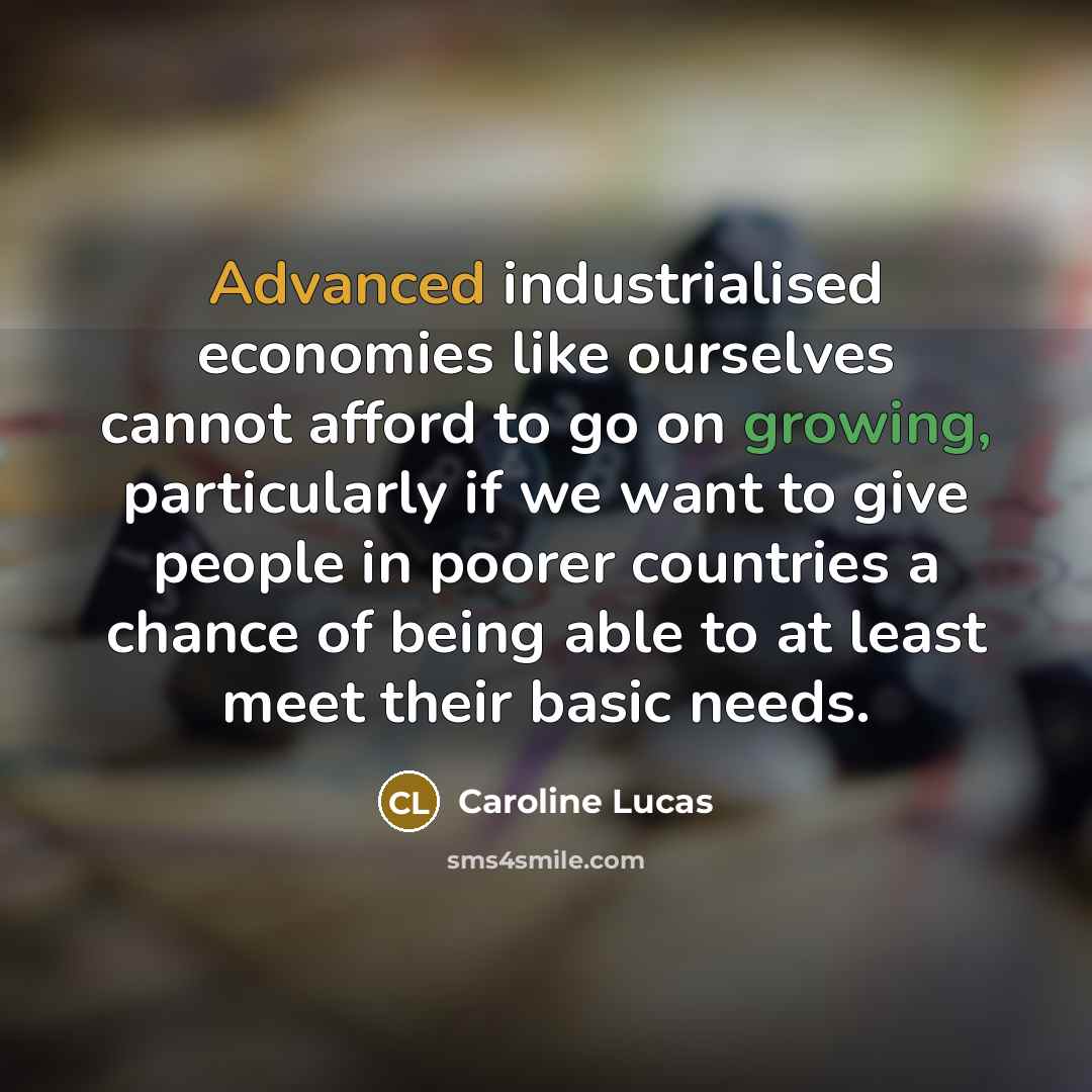 “Advanced industrialised economies like ourselves cannot afford to go on growing, particularly if we want to give people in poorer countries a chance of being able to at least meet their basic needs.” quote by Caroline Lucas