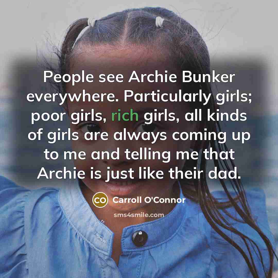 “People see Archie Bunker everywhere. Particularly girls; poor girls, rich…” quote by Carroll O'Connor