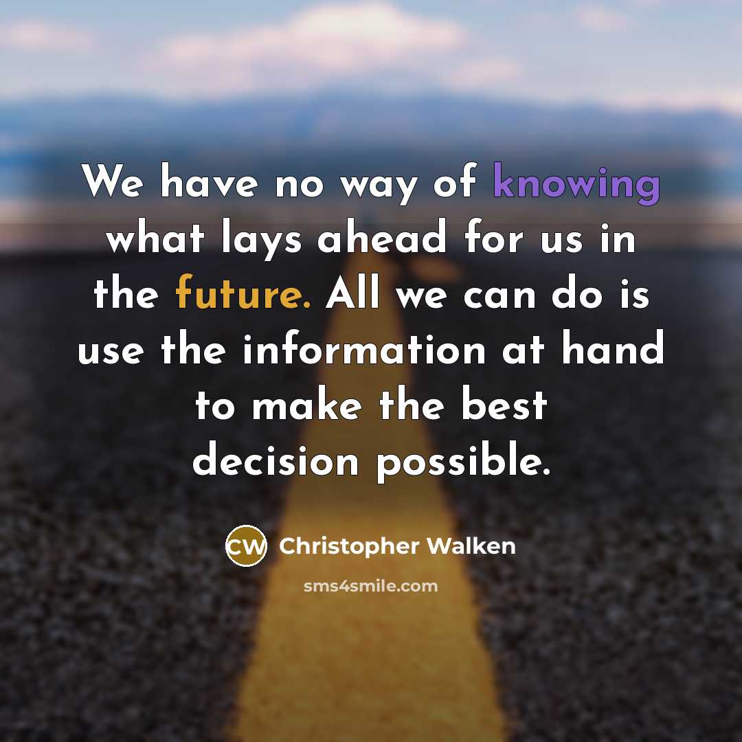“We have no way of knowing what lays ahead for us in the future. All we can do is use the information at hand to make the best decision possible.” quote by Christopher Walken