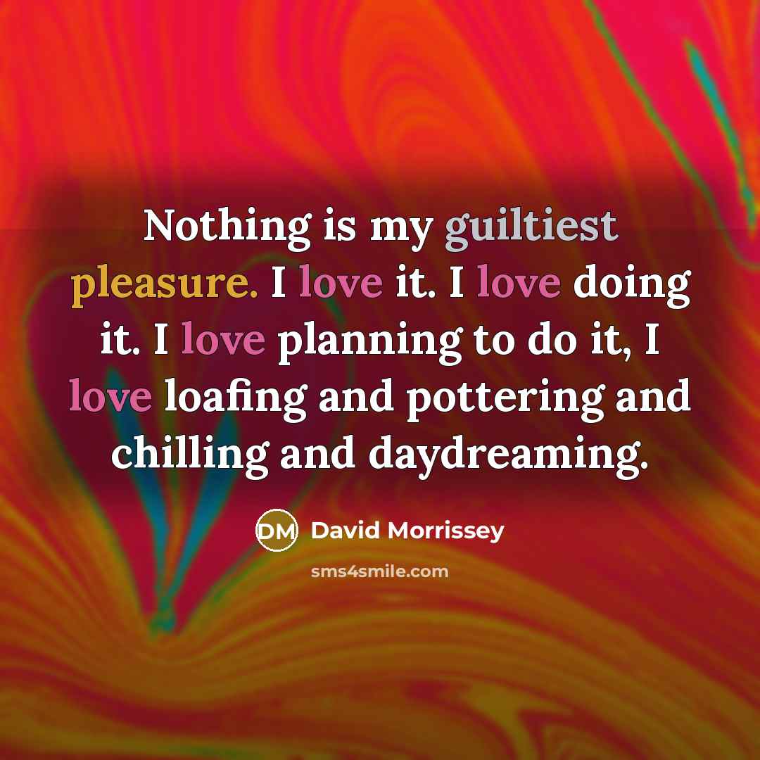 “Nothing is my guiltiest pleasure. I love it. I love…” quote by David Morrissey