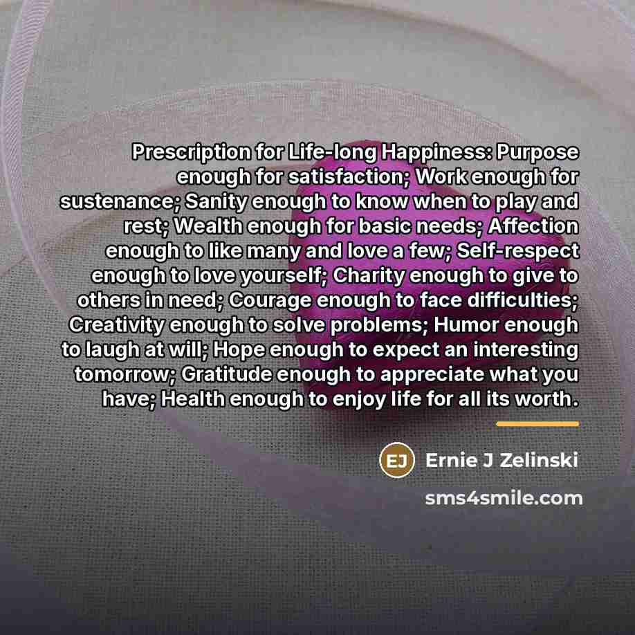 “Prescription for Life-long Happiness: Purpose enough for satisfaction; Work enough…” quote by Ernie J Zelinski
