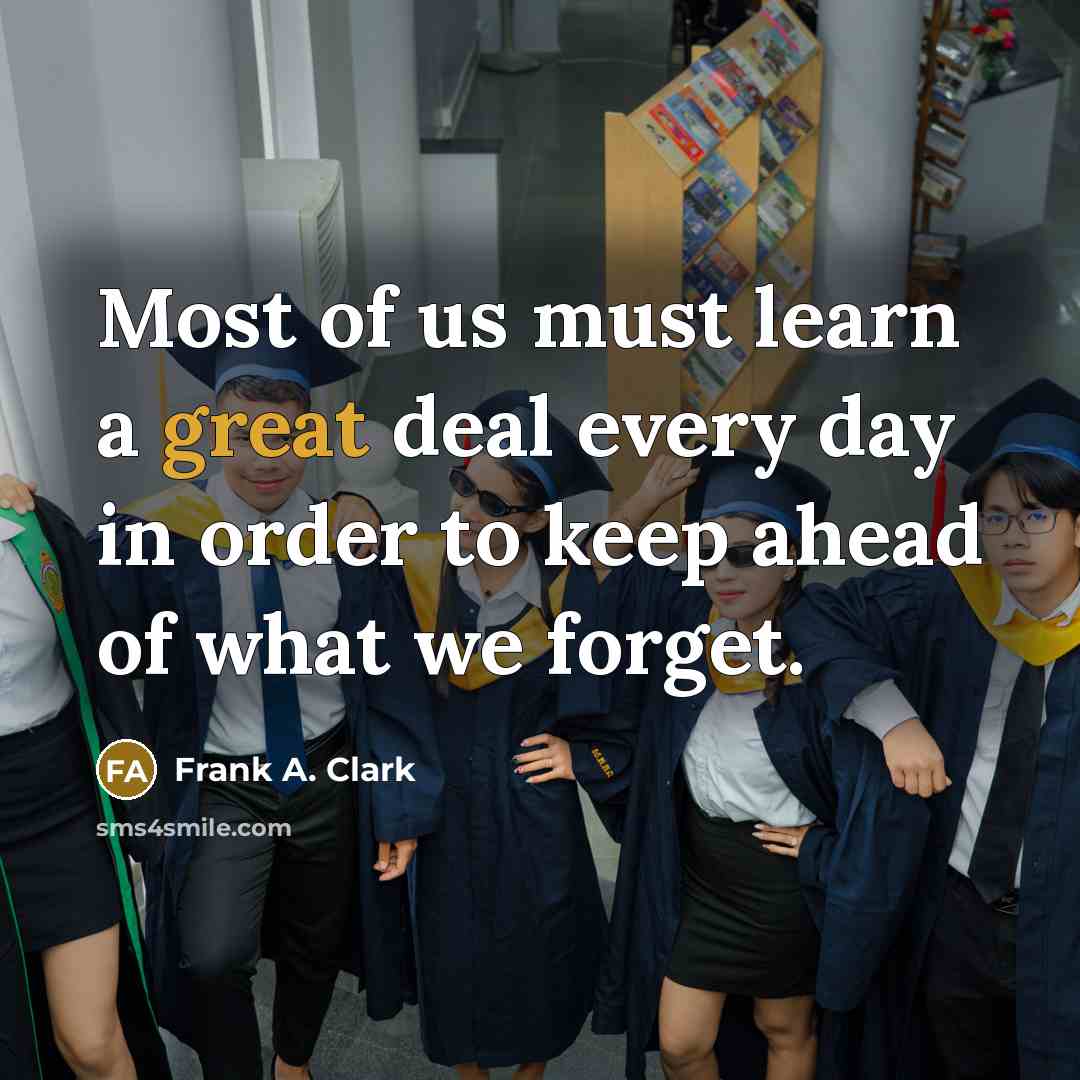 “Most of us must learn a great deal every day in order to keep ahead of what we forget.” quote by Frank A. Clark