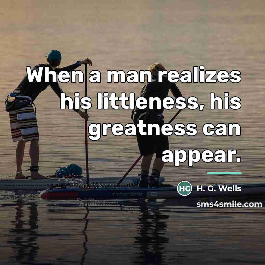 “When a man realizes his littleness, his greatness can appear.…” quote by H. G. Wells