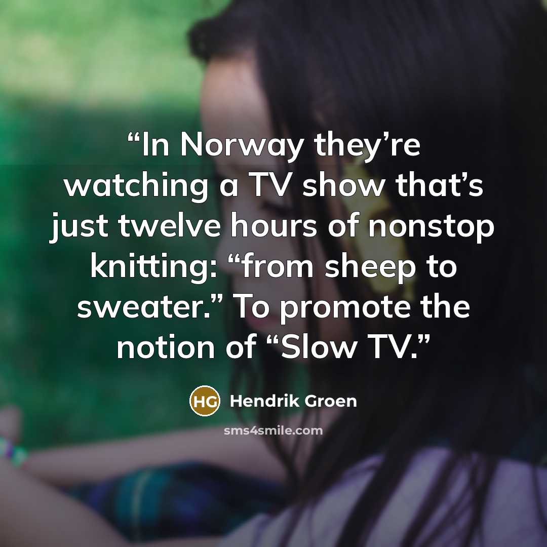 “In Norway they’re watching a TV show that’s just twelve hours of nonstop knitting: “from sheep to sweater.” To promote the notion of “Slow TV.” quote by Hendrik Groen