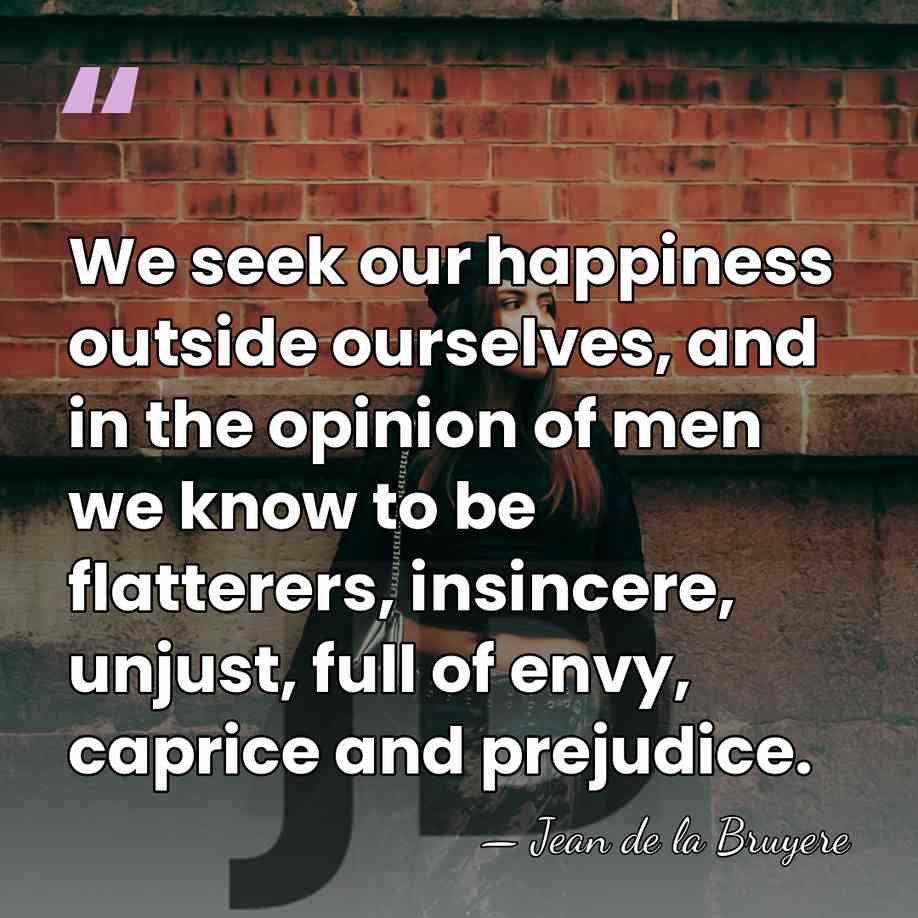 We seek our happiness outside ourselves, and in the opinion of men&hellip; - Jean de la Bruyere