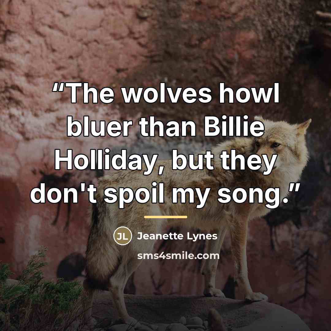 “The wolves howl bluer than Billie Holliday, but they don't spoil my song.” quote by Jeanette Lynes