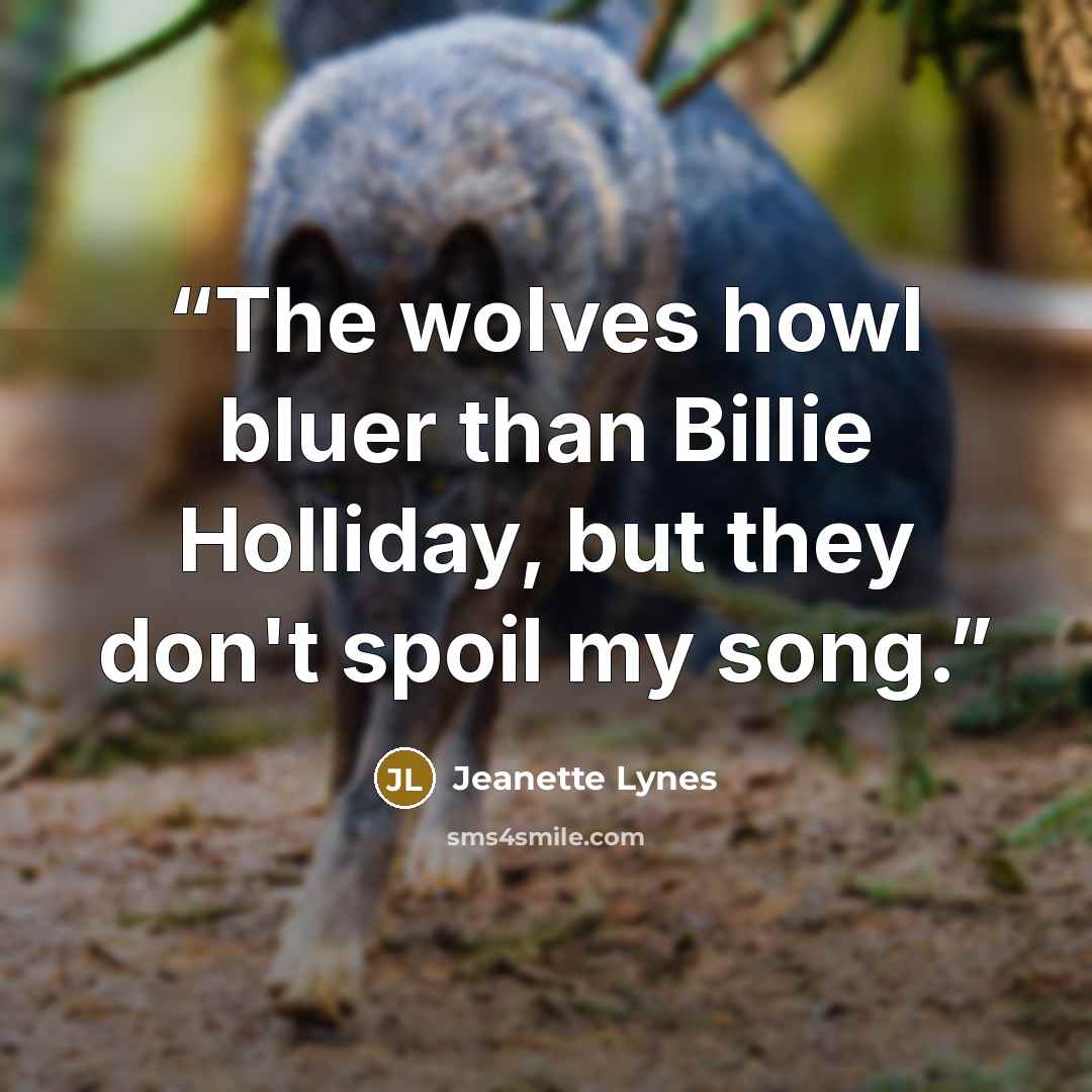 “The wolves howl bluer than Billie Holliday, but they don't spoil my song.” quote by Jeanette Lynes