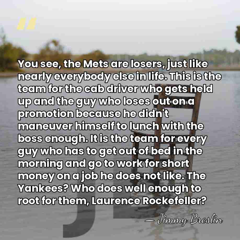 You see, the Mets are losers, just like nearly everybody else in&hellip; - Jimmy Breslin