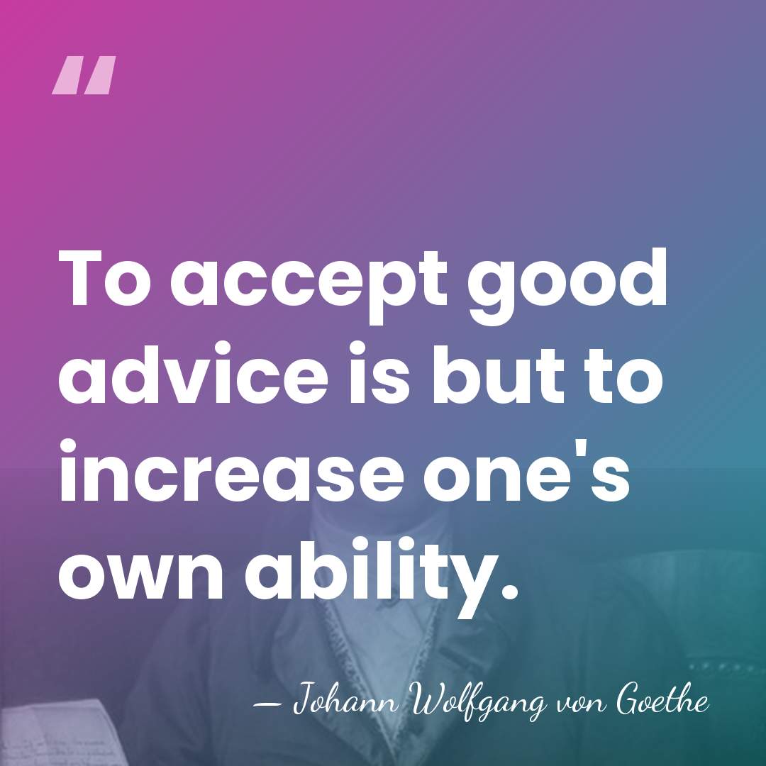 To accept good advice is but to increase one's own ability. - Johann Wolfgang von Goethe