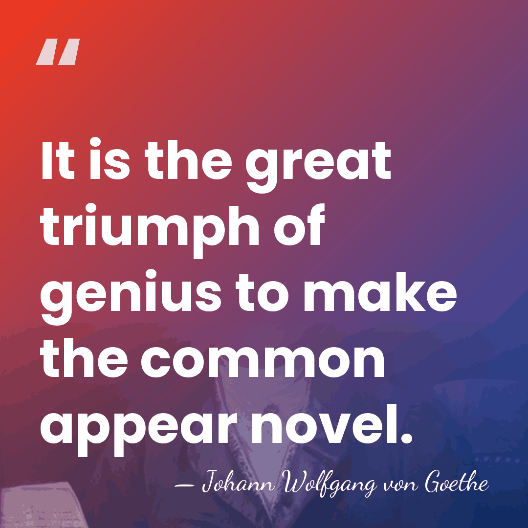 It is the great triumph of genius to make the common appear&hellip; - Johann Wolfgang von Goethe