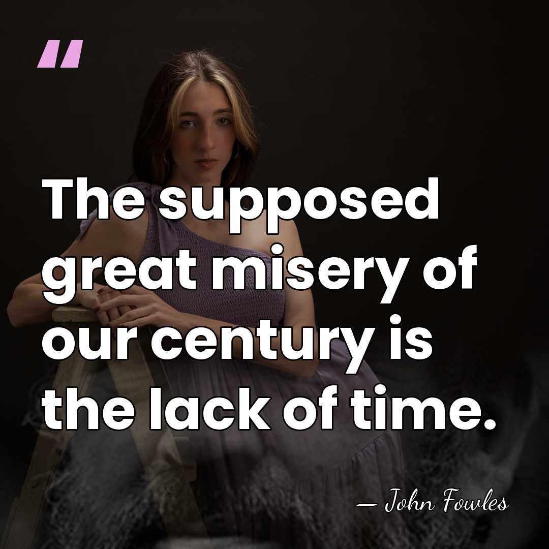 The supposed great misery of our century is the lack of time. - John Fowles