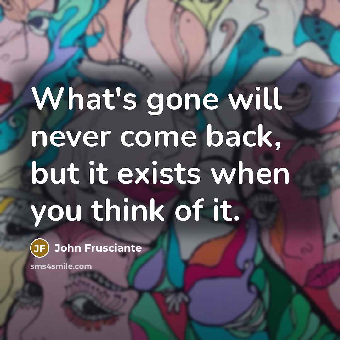 “What's gone will never come back, but it exists when you think of it.” quote by John Frusciante