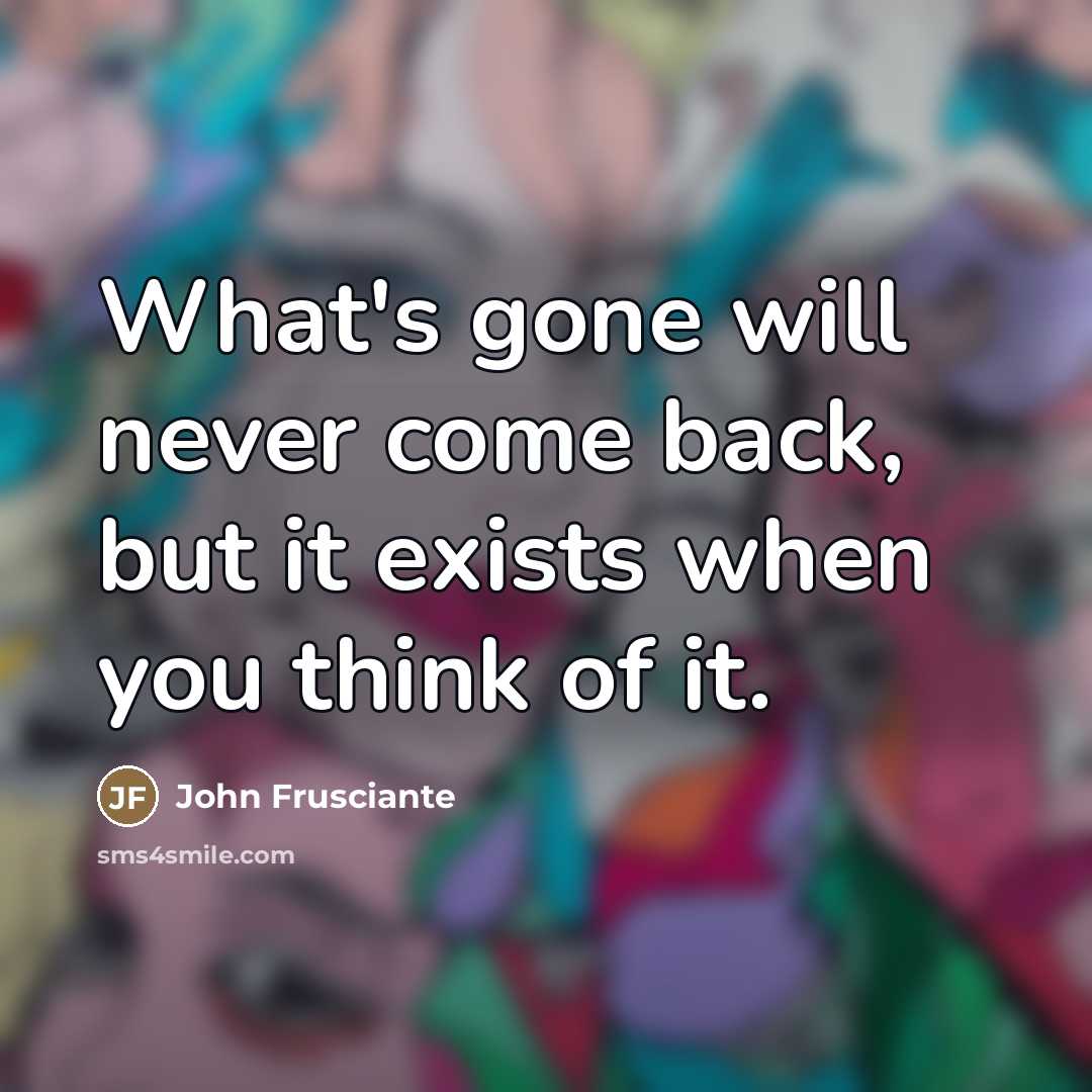 “What's gone will never come back, but it exists when…” quote by John Frusciante