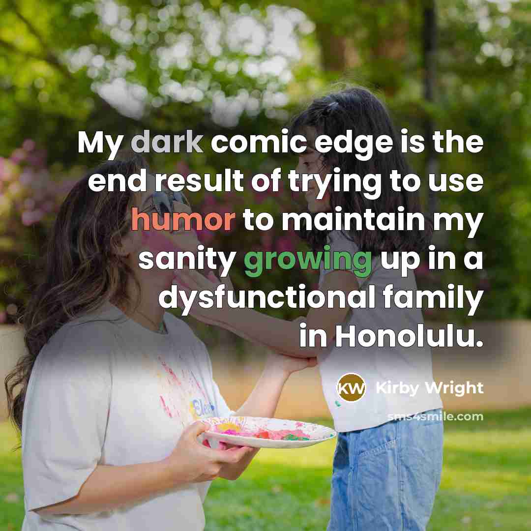 “My dark comic edge is the end result of trying to use humor to maintain my sanity growing up in a dysfunctional family in Honolulu.” quote by Kirby Wright