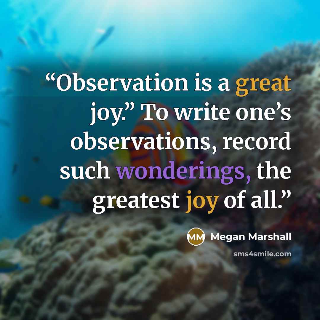 “Observation is a great joy.” To write one’s observations, record such wonderings, the greatest joy of all.” quote by Megan Marshall