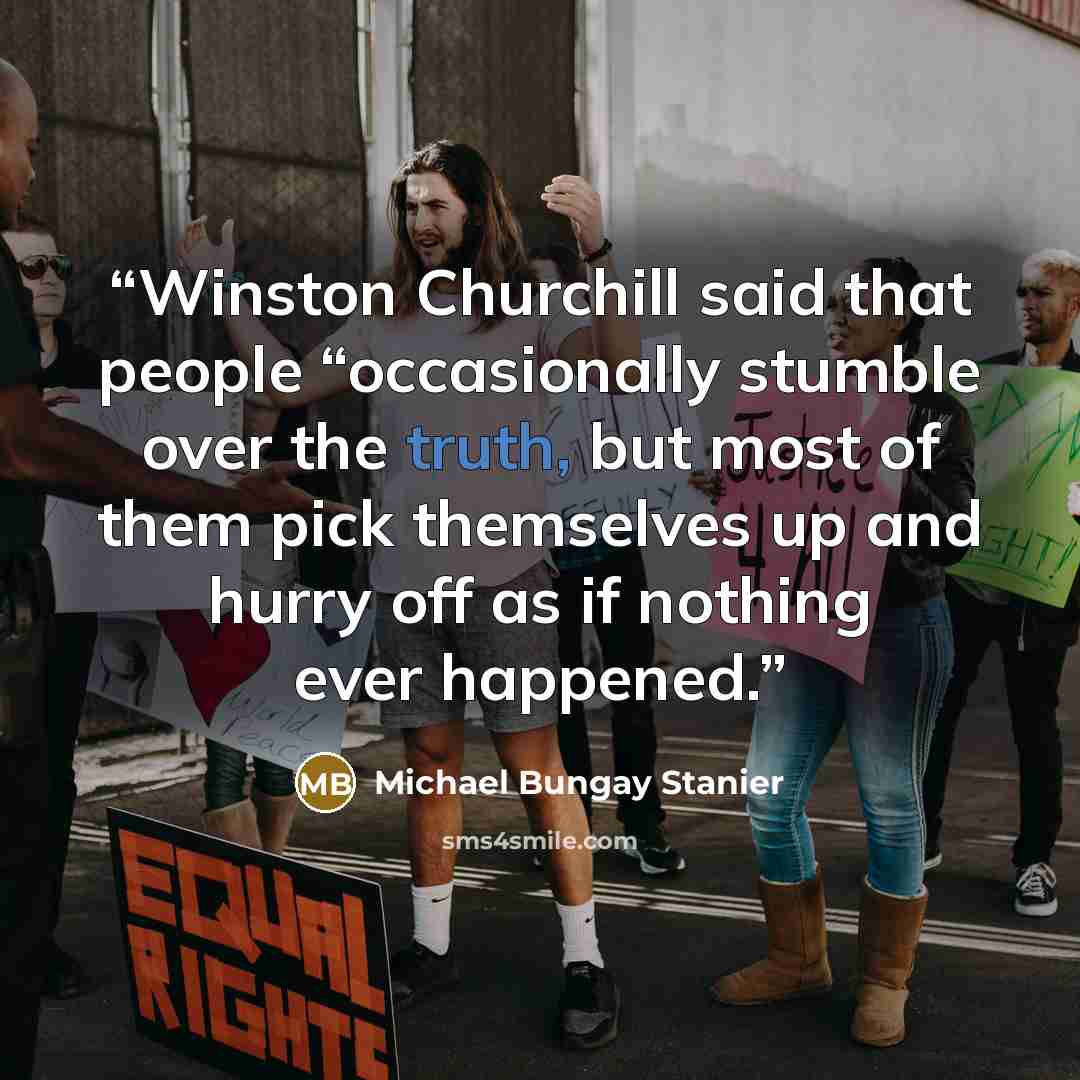“Winston Churchill said that people “occasionally stumble over the truth, but most of them pick themselves up and hurry off as if nothing ever happened.” quote by Michael Bungay Stanier