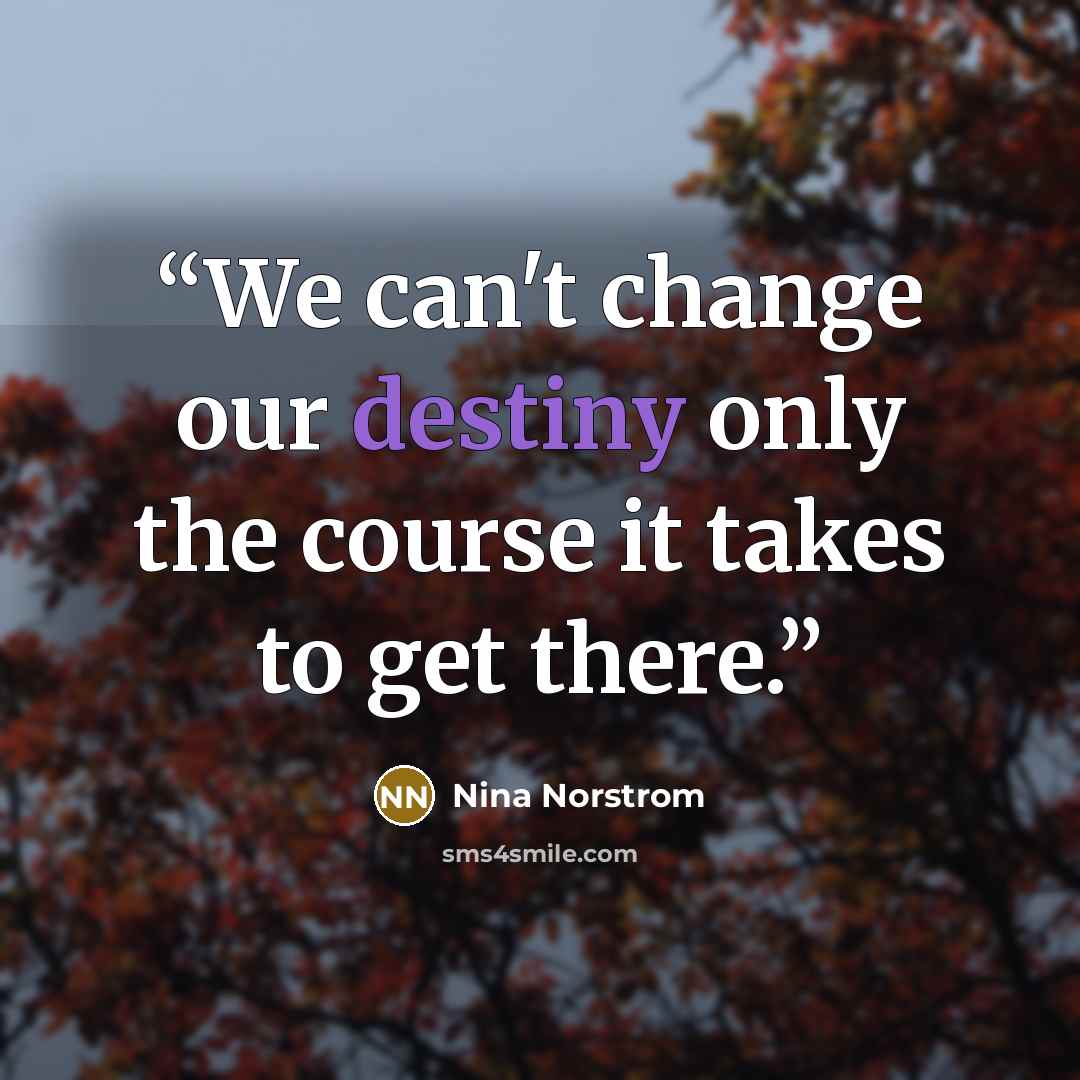 “We can't change our destiny only the course it takes to get there.” quote by Nina Norstrom