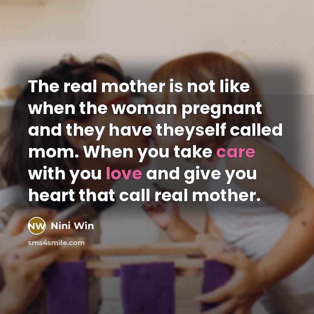 “The real mother is not like when the woman pregnant and they have theyself called mom. When you take care with you love and give you heart that call real mother.” quote by Nini Win
